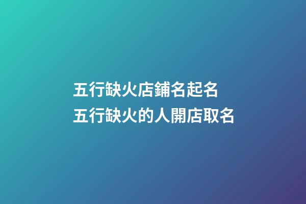 五行缺火店鋪名起名 五行缺火的人開店取名